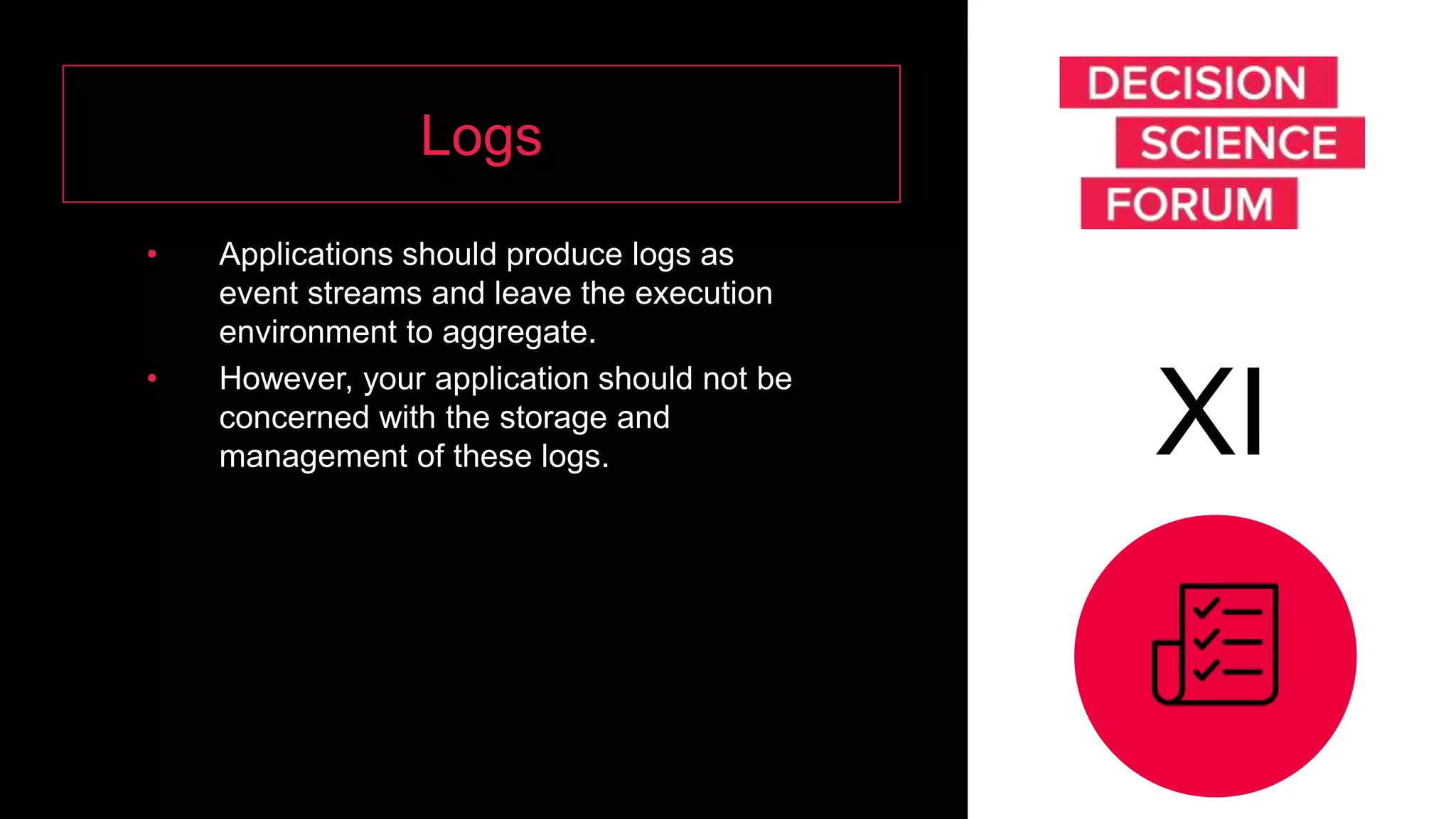 Logs
• Applications should produce logs as
event streams and leave the execution
environment to aggregate.
• However, your application should not be
concerned with the storage and
management of these logs. XI
 