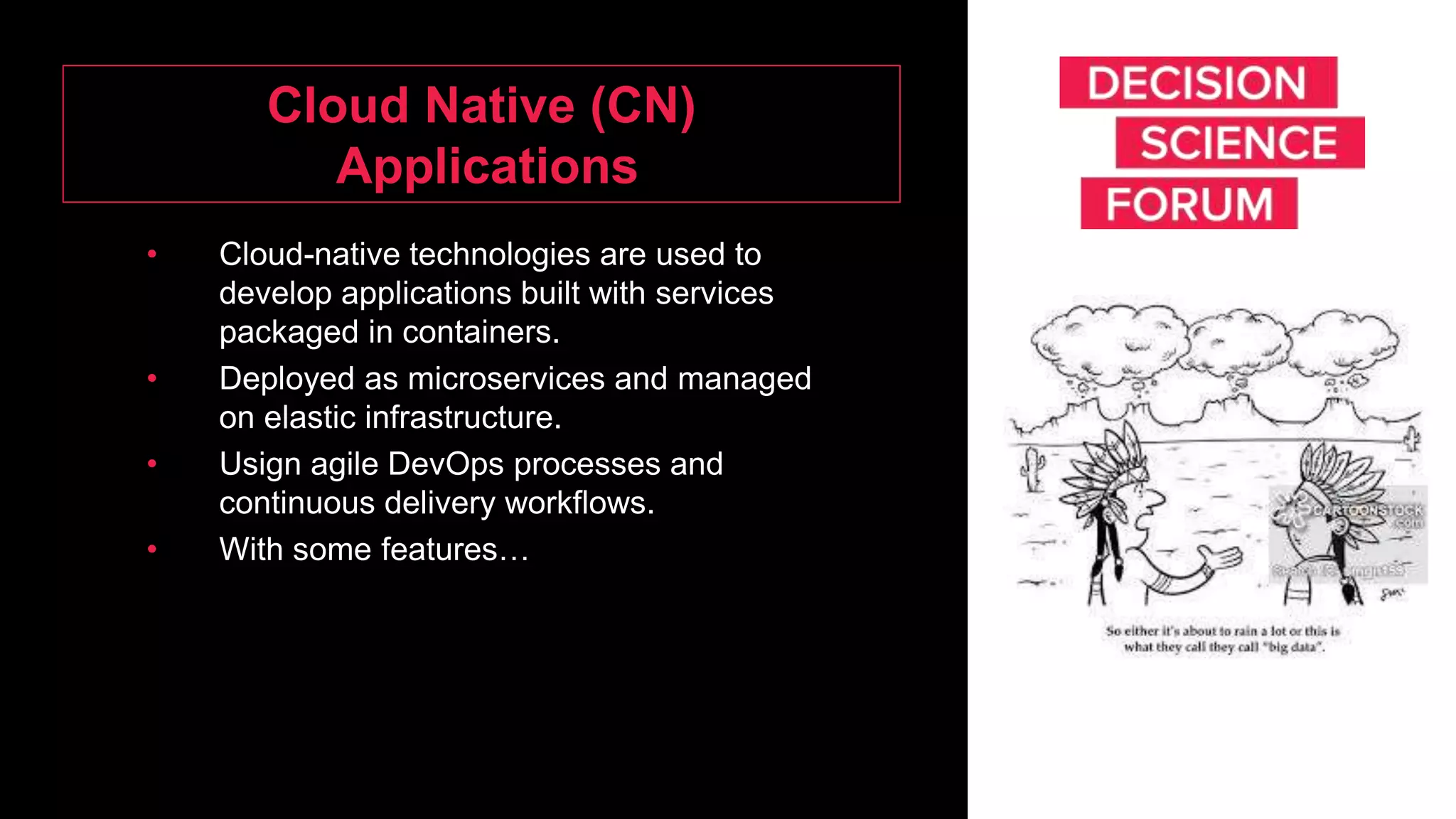 Cloud Native (CN)
Applications
• Cloud-native technologies are used to
develop applications built with services
packaged in containers.
• Deployed as microservices and managed
on elastic infrastructure.
• Usign agile DevOps processes and
continuous delivery workflows.
• With some features…
 