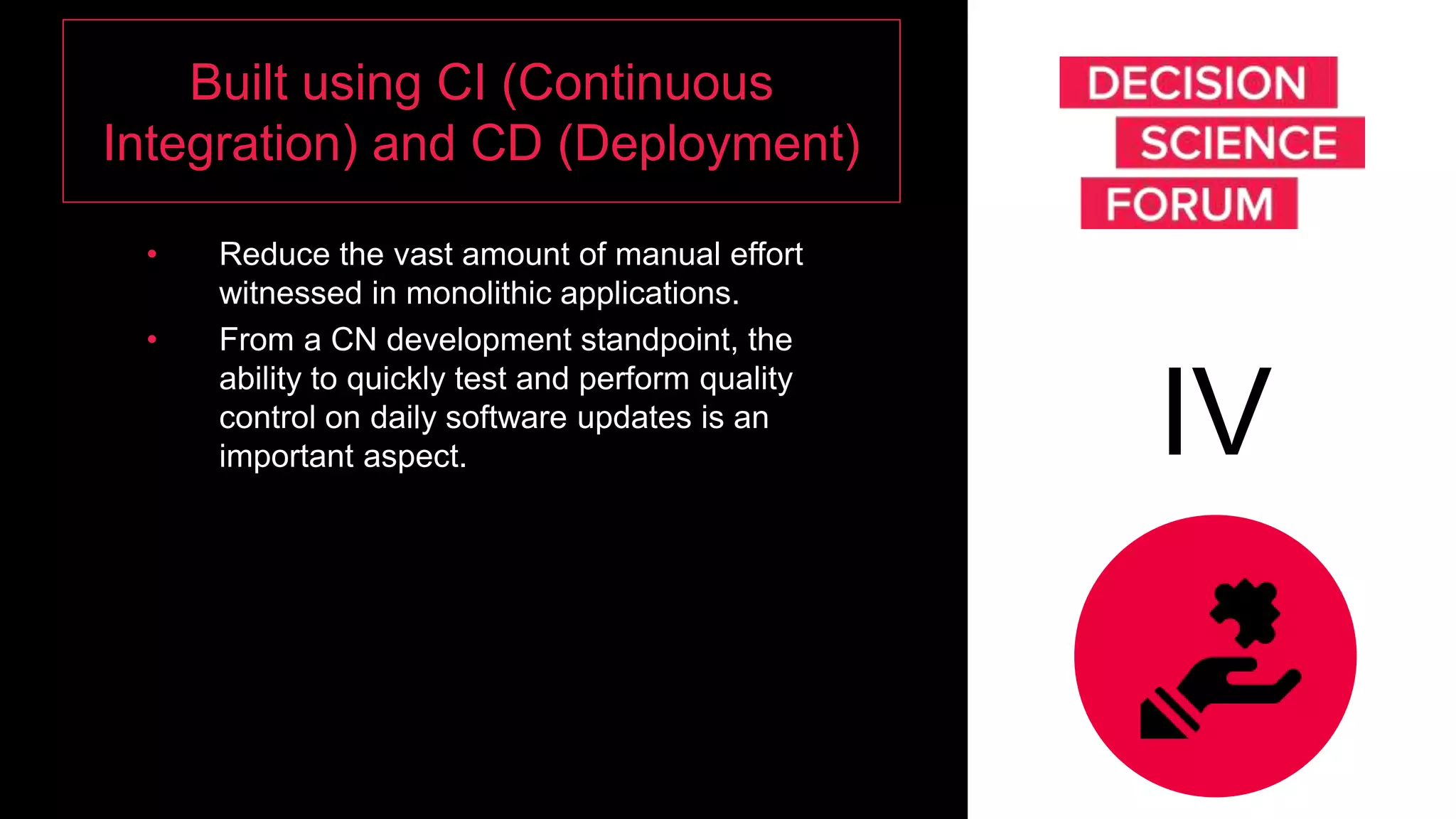 Built using CI (Continuous
Integration) and CD (Deployment)
• Reduce the vast amount of manual effort
witnessed in monolithic applications.
• From a CN development standpoint, the
ability to quickly test and perform quality
control on daily software updates is an
important aspect. IV
 