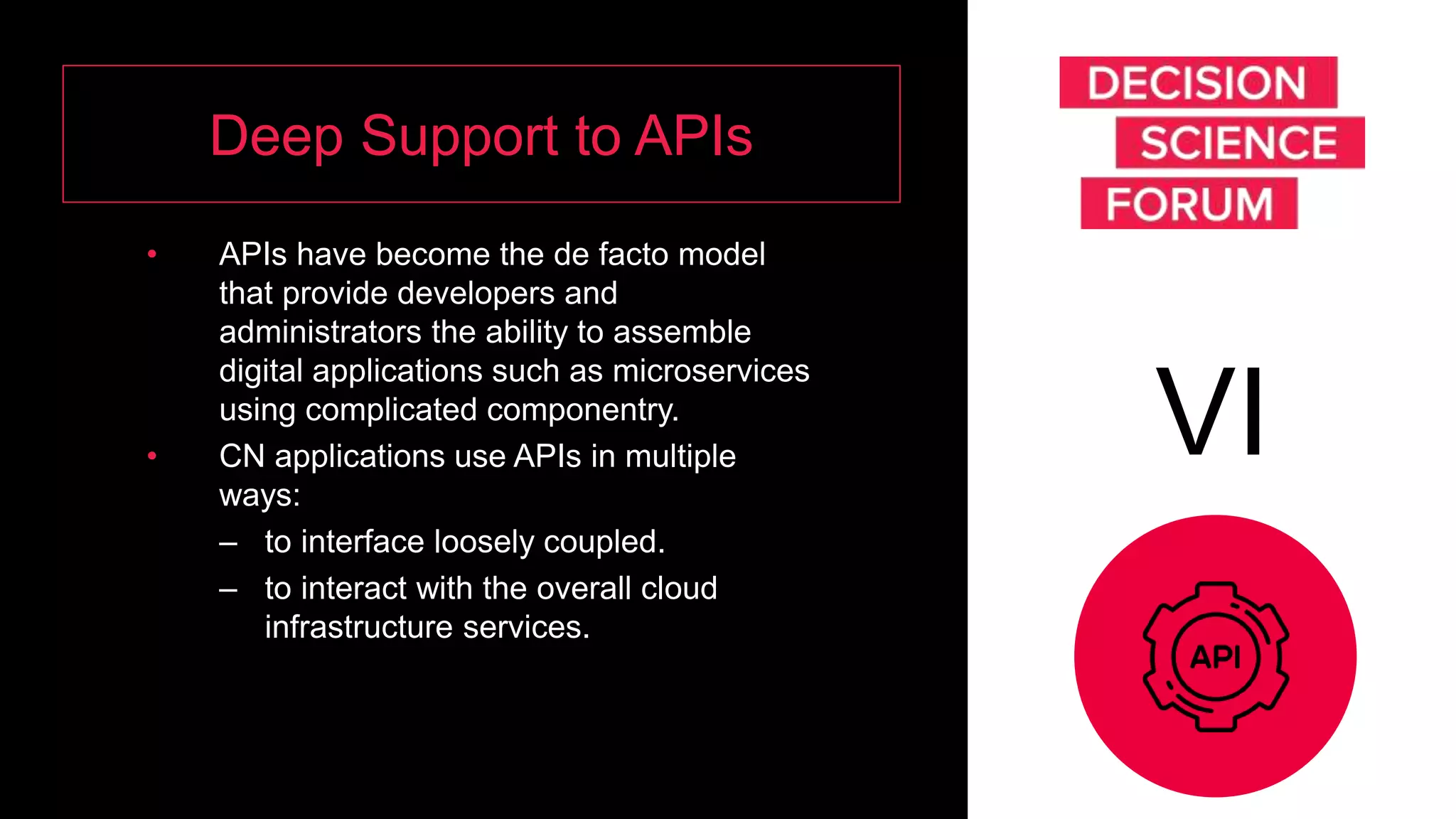 Deep Support to APIs
• APIs have become the de facto model
that provide developers and
administrators the ability to assemble
digital applications such as microservices
using complicated componentry.
• CN applications use APIs in multiple
ways:
– to interface loosely coupled.
– to interact with the overall cloud
infrastructure services.
VI
 