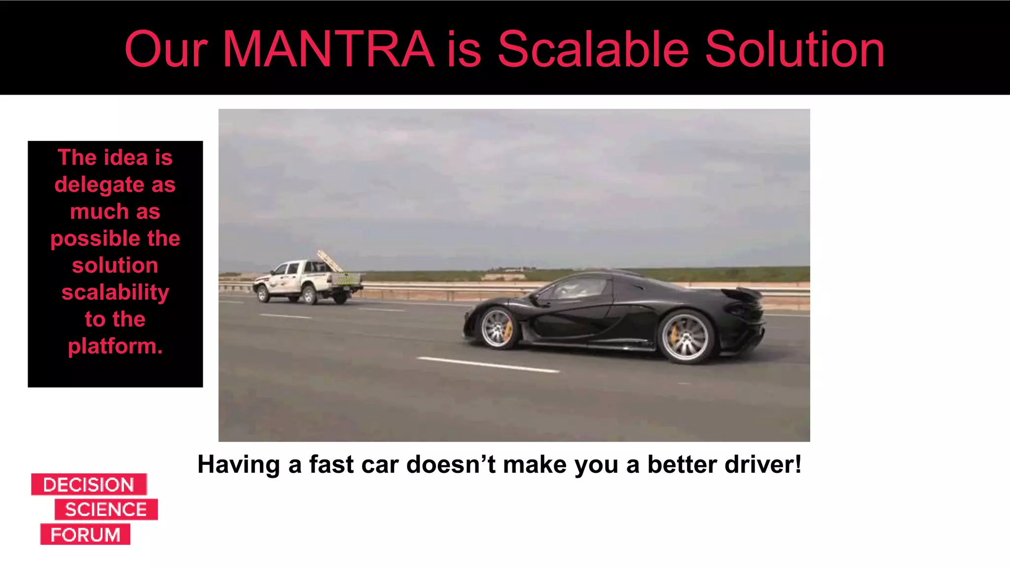 The idea is
delegate as
much as
possible the
solution
scalability
to the
platform.
Having a fast car doesn’t make you a better driver!
Our MANTRA is Scalable Solution
 