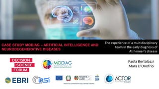 www.decisionscienceforum.com
CASE STUDY MODIAG – ARTIFICIAL INTELLIGENCE AND
NEURODEGENERATIVE DISEASES
The experience of a multidisciplinary
team in the early diagnosis of
Alzheimer's disease
Paola Bertolazzi
Mara D’Onofrio
 