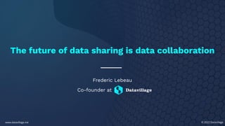 © 2022 Datavillage
www.datavillage.me
Frederic Lebeau
The future of data sharing is data collaboration
Co-founder at
 