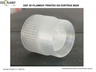 Copyright Keytech S.r.l. 29/07/16 Confidential documents, unauthorized copying
DSF 3D FILAMENT PRINTED ON ZORTRAX M200
 