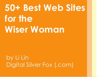50+ Best Web Sites
for the
Wiser Woman
by Li Lin
Digital Silver Fox (.com)

 
