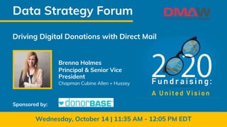Brenna Holmes
Principal & Senior Vice
President
Chapman Cubine Allen + Hussey
Data Strategy
ForumDriving Digital Donations with Direct Mail
Data Strategy Forum
Wednesday, October 14 | 11:35 AM - 12:05 PM EDT
Sponsored by:
 