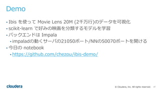 17© Cloudera, Inc. All rights reserved.
Demo
• Ibis を使って Movie Lens 20M (2千万⾏)のデータを可視化
• scikit-learn で好みの映画を分類するモデルを学習
• ...