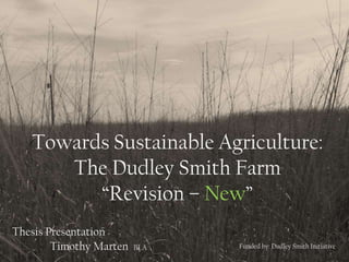 Towards Sustainable Agriculture:
      The Dudley Smith Farm
         “Revision – New”
Thesis Presentation
        Timothy Marten   BLA   Funded by: Dudley Smith Initiative
 