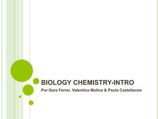 BIOLOGY CHEMISTRY-INTRO
Por:Sara Ferrer, Valentina Molina & Paula Castellanos
 
