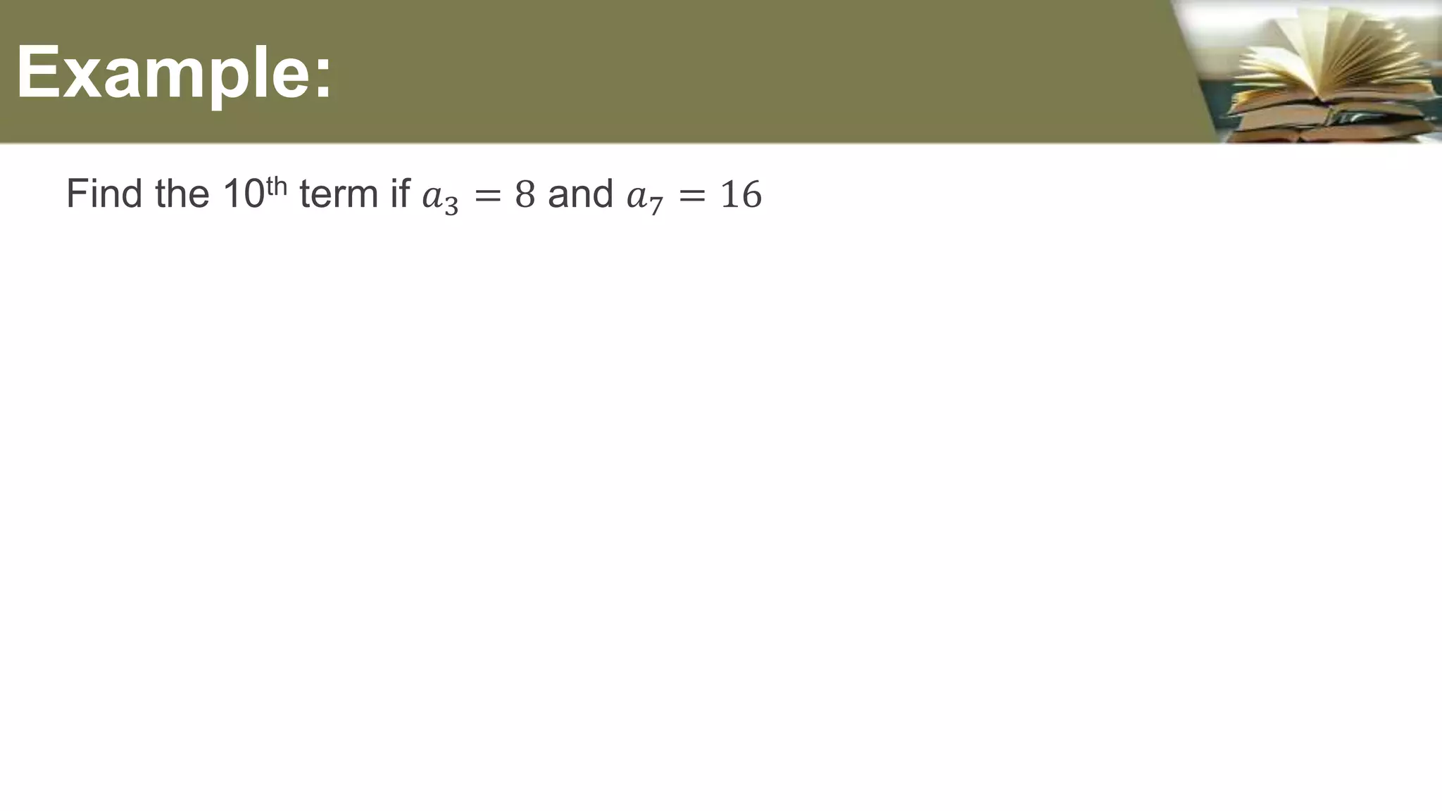 Find the 10th term if 𝑎3 = 8 and 𝑎7 = 16
Example:
 