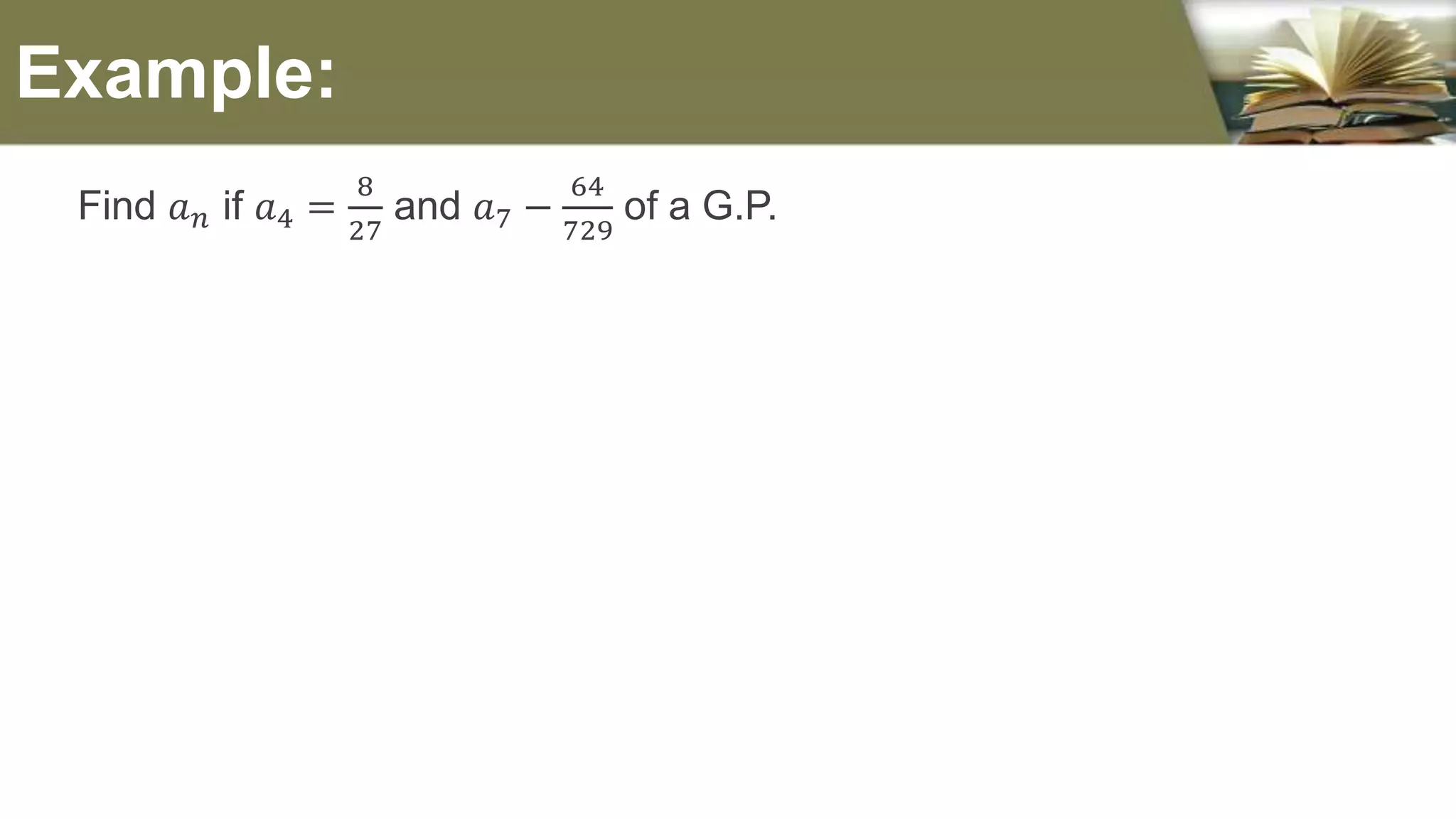 Find 𝑎 𝑛 if 𝑎4 =
8
27
and 𝑎7 −
64
729
of a G.P.
Example:
 