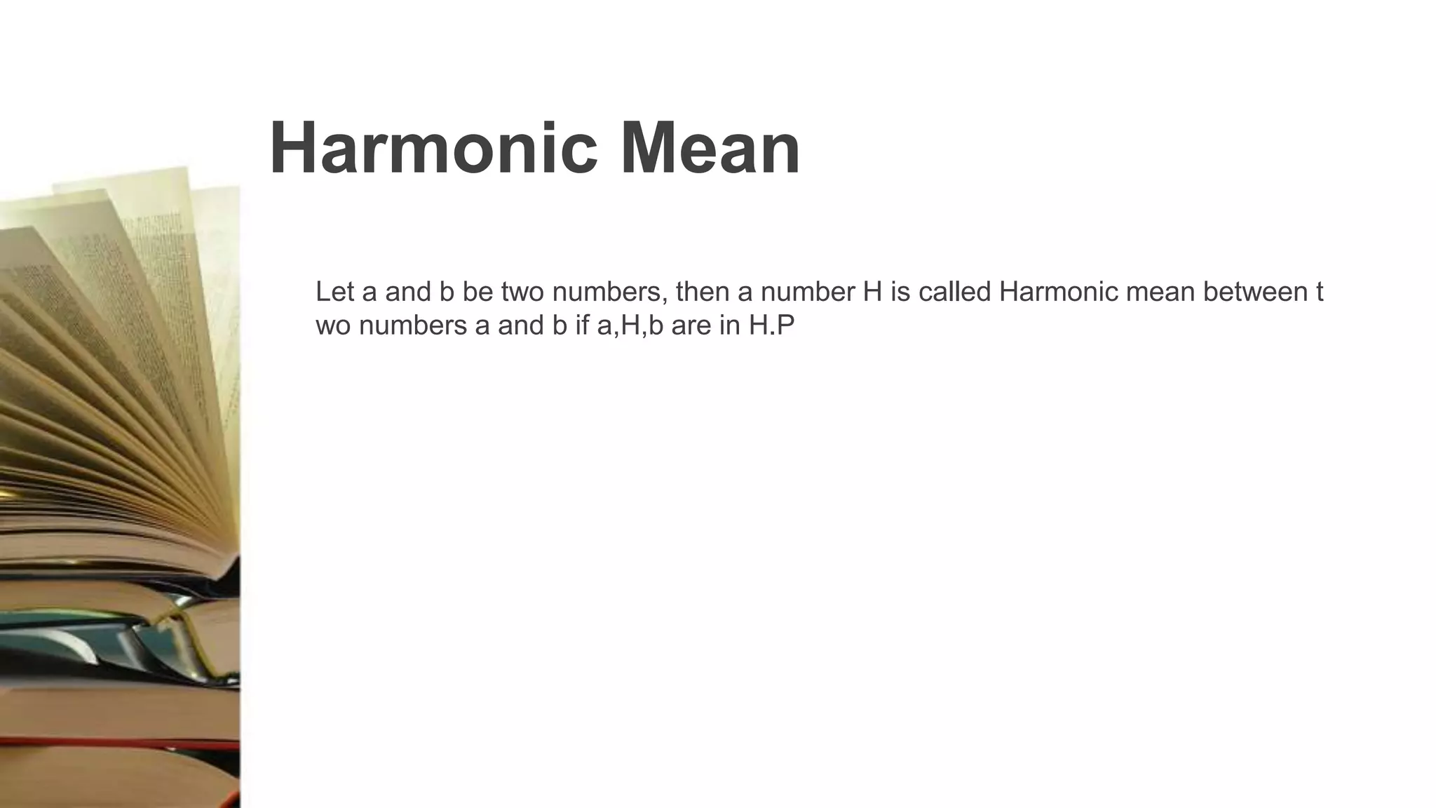 Harmonic Mean
Let a and b be two numbers, then a number H is called Harmonic mean between t
wo numbers a and b if a,H,b are in H.P
 