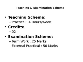 Teaching & Examination Scheme
• Teaching Scheme:
– Practical : 4 Hours/Week
• Credits:
– 02
• Examination Scheme:
– Term Work : 25 Marks
– External Practical : 50 Marks
 