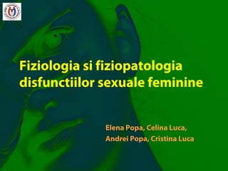 Elena Popa, Celina Luca,
Andrei Popa, Cristina Luca
Fiziologia si fiziopatologia
disfunctiilor sexuale feminine
 