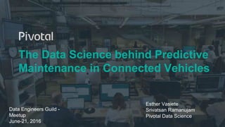 The Data Science behind Predictive
Maintenance in Connected Vehicles
Esther Vasiete
Srivatsan Ramanujam
Pivotal Data Science
Data Engineers Guild -
Meetup
June-21, 2016
 