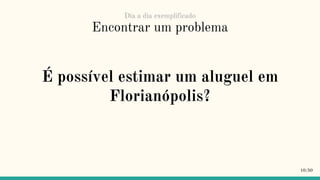 Encontrar um problema
É possível estimar um aluguel em
Florianópolis?
10/50
Dia a dia exemplificado
 