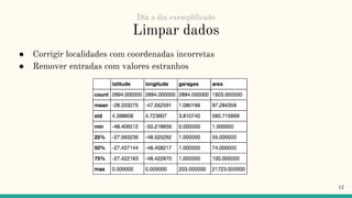 Limpar dados
● Corrigir localidades com coordenadas incorretas
● Remover entradas com valores estranhos
12
Dia a dia exemplificado
 