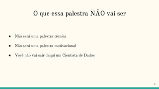 O que essa palestra NÃO vai ser
● Não será uma palestra técnica
● Não será uma palestra motivacional
● Você não vai sair daqui um Cientista de Dados
2
 