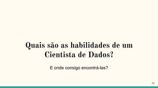 Quais são as habilidades de um
Cientista de Dados?
E onde consigo encontrá-las?
20
 