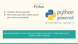 Python
● Versátil e fácil de aprender
● Serve tanto para fazer análise quanto
para colocar em produção
23
Especialização Python (University of Michigan) | Python (CodeAcademy) | Python Class (Google)
Codewars, Codility, Hackerrank
Programação
 