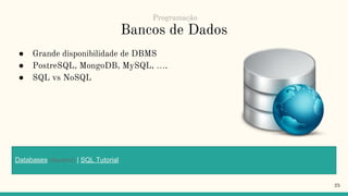 Bancos de Dados
● Grande disponibilidade de DBMS
● PostreSQL, MongoDB, MySQL, ….
● SQL vs NoSQL
25
Programação
Databases (Stanford) | SQL Tutorial
 