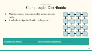 Computação Distribuída
● Algumas vezes, um computador apenas não dá
conta
● MapReduce, Apache Spark, Hadoop, etc …
26
MapReduce e Hadoop (Udacity + Cloudera) | Intro to Parallel Programming (Nvidia + Udacity )
Programação
 