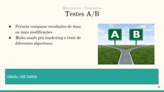 Testes A/B
● Permite comparar resultados de duas
ou mais modificações
● Muito usado pra marketing e teste de
diferentes algoritmos
36
Udacity - A/B Testing
Matemática / Estatística
 