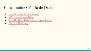 Cursos sobre Ciência de Dados
● Udacity - Intro to Data Science
● edX - Data Science Ethics
● John Hopkins - Data Science Especialization
● Big Data University
39
 