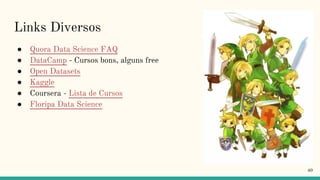 40
Links Diversos
● Quora Data Science FAQ
● DataCamp - Cursos bons, alguns free
● Open Datasets
● Kaggle
● Coursera - Lista de Cursos
● Floripa Data Science
 