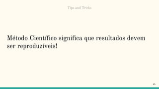 Método Científico significa que resultados devem
ser reproduzíveis!
45
Tips and Tricks
 