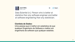 Cientista de Dados:
Uma pessoa que é melhor em estatística do que
qualquer Engenheiro de Software e melhor em
engenharia de software que qualquer estatísto.
6
 
