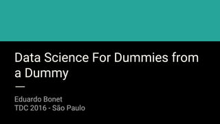 Data Science For Dummies from
a Dummy
Eduardo Bonet
TDC 2016 - São Paulo
 
