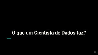 O que um Cientista de Dados faz?
10
 