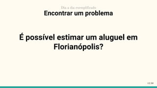 Encontrar um problema
É possível estimar um aluguel em
Florianópolis?
12/50
Dia a dia exemplificado
 