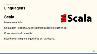 Linguagens
Baseado na JVM.
Linguagem Funcional, facilita paralelização de algoritmos.
Curva de aprendizado alta.
Escolha comum para algoritmos em produção.
29
Programação
Scala
 