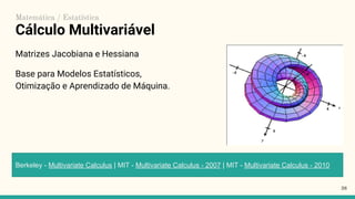 Cálculo Multivariável
Matrizes Jacobiana e Hessiana
Base para Modelos Estatísticos,
Otimização e Aprendizado de Máquina.
38
Berkeley - Multivariate Calculus | MIT - Multivariate Calculus - 2007 | MIT - Multivariate Calculus - 2010
Matemática / Estatística
 