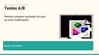 Testes A/B
Permite comparar resultados de duas
ou mais modificações
42
Udacity - A/B Testing
Matemática / Estatística
 