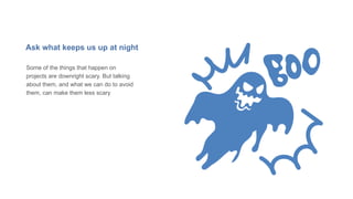 Ask what keeps us up at night
Some of the things that happen on
projects are downright scary. But talking
about them, and what we can do to avoid
them, can make them less scary
 