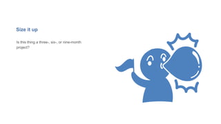 Size it up
Is this thing a three-, six-, or nine-month
project?
 