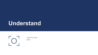 Understand
Lightening Talks
HMW
 