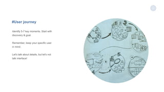 #User journey
Identify 5-7 key moments. Start with
discovery & goal.
Remember, keep your specific user
in mind.
Let's talk about details, but let's not
talk interface!
 