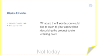 Not today
#Design Principles
What are the 3 words you would
like to listen to your users when
describing the product you're
creating now?
§ 1 principle (1 post it) / 3 min
§ Share and sort / 7 min
 