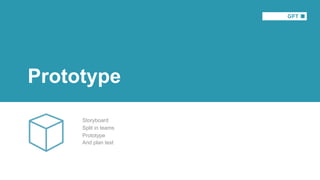 Prototype
Storyboard
Split in teams
Prototype
And plan test
 