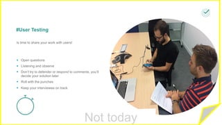 Not today
§ Open questions
§ Listening and observe
§ Don’t try to defender or respond to comments, you’ll
decide your solution later
§ Roll with the punches
§ Keep your interviewee on track
#User Testing
Is time to share your work with users!
 