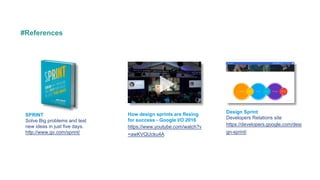 #References
SPRINT
Solve Big problems and test
new ideas in just five days.
http://www.gv.com/sprint/
How design sprints are flexing
for success - Google I/O 2016
https://www.youtube.com/watch?v
=awKVQUcku4A
Design Sprint
Developers Relations site
https://developers.google.com/desi
gn-sprint/
 