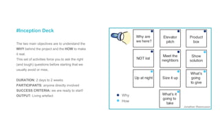 The two main objectives are to understand the
WHY behind the project and the HOW to make
it real.
This set of activities force you to ask the right
(and tough) questions before starting that we
usually avoid or miss.
DURATION: 2 days to 2 weeks
PARTICIPANTS: anyone directly involved
SUCCESS CRITERIA: we are ready to start!
OUTPUT: Living artefact
#Inception Deck
Why
How
Jonathan Rasmusson
 