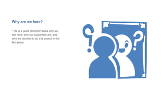 Why are we here?
This is a quick reminder about why we
are here, who our customers are, and
why we decided to do this project in the
first place
 