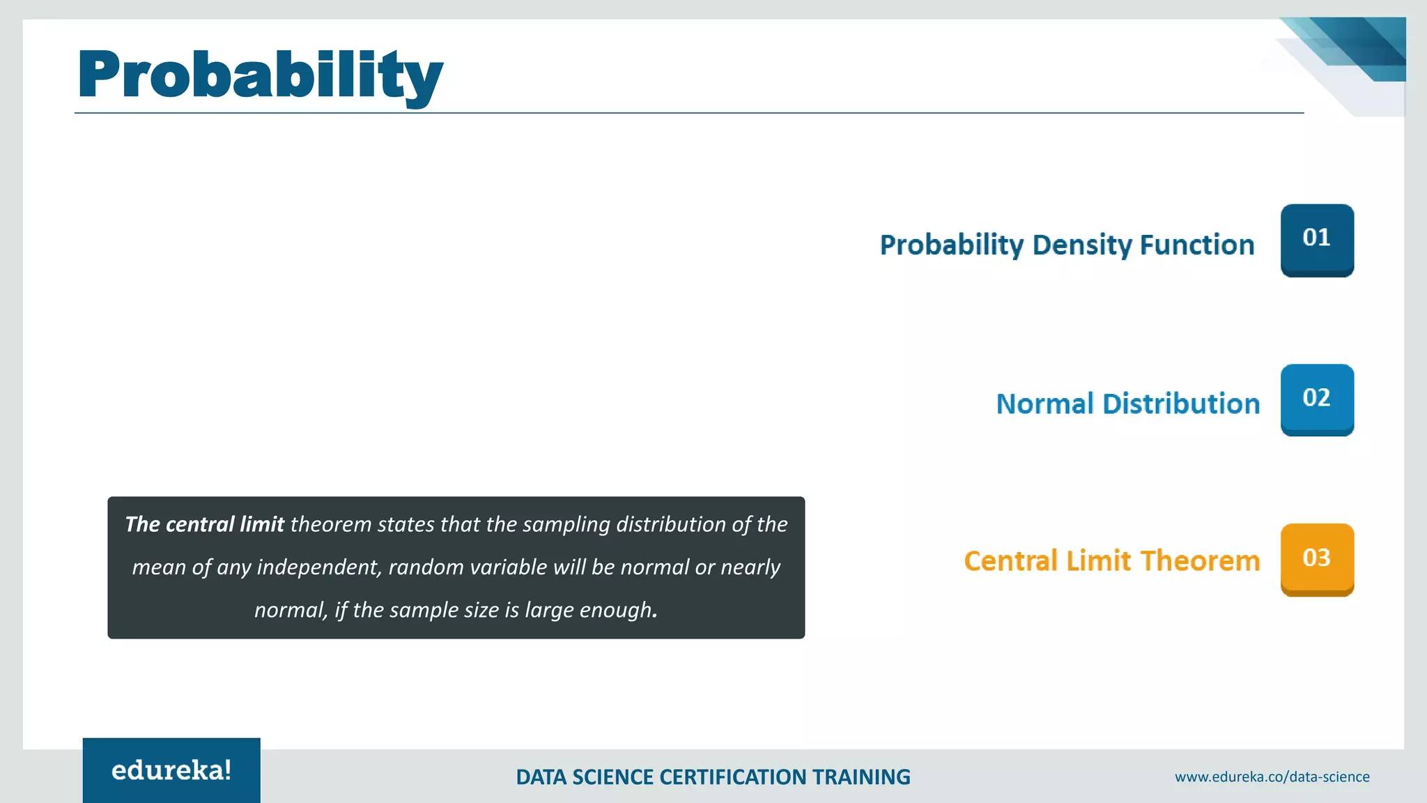 DATA SCIENCE CERTIFICATION TRAINING www.edureka.co/data-science
Probability
The central limit theorem states that the sampling distribution of the
mean of any independent, random variable will be normal or nearly
normal, if the sample size is large enough.
 