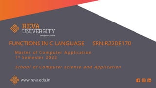 FUNCTIONS IN C LANGUAGE SRN:R22DE170
M a s t e r o f C o m p u t e r A p p l i c a t i o n
1 s t S e m e s t e r 2 0 2 2
S chool of Compute r science and Applicat ion
 