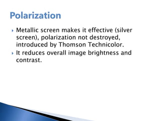  Metallic screen makes it effective (silver
screen), polarization not destroyed,
introduced by Thomson Technicolor.
 It reduces overall image brightness and
contrast.
 